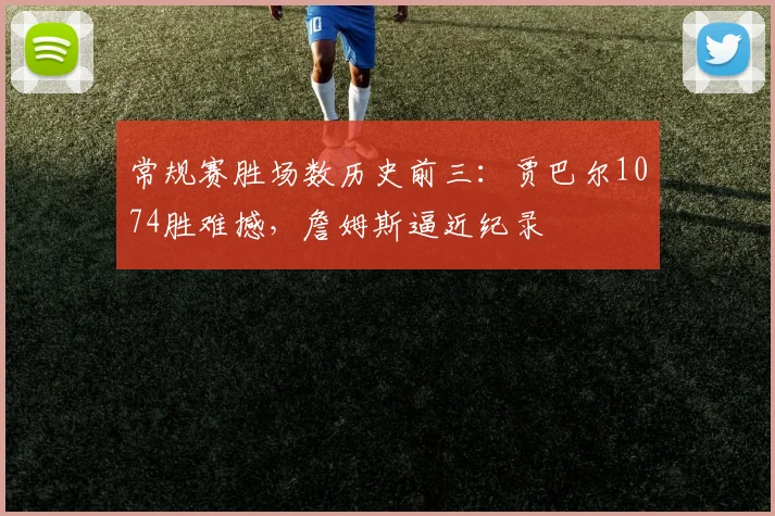 常规赛胜场数历史前三：贾巴尔1074胜难撼，詹姆斯逼近纪录