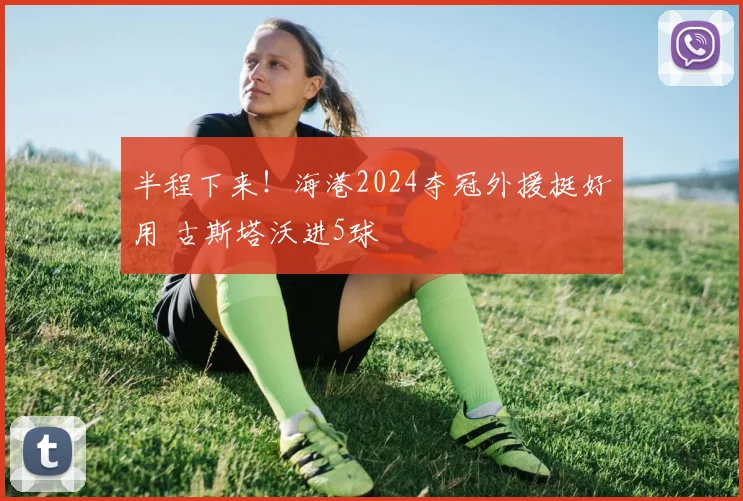 半程下来！海港2024夺冠外援挺好用 古斯塔沃进5球