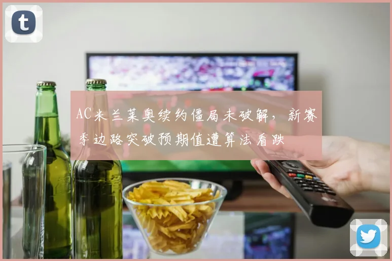 AC米兰莱奥续约僵局未破解，新赛季边路突破预期值遭算法看跌