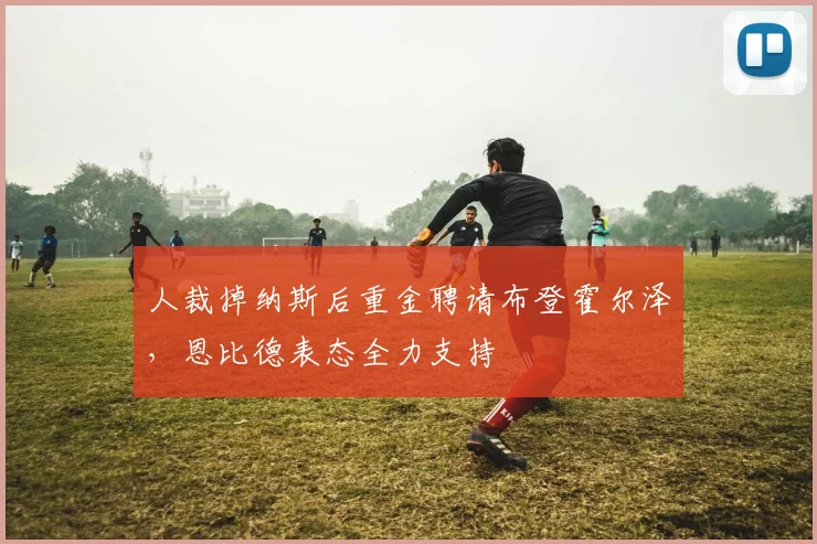 人裁掉纳斯后重金聘请布登霍尔泽，恩比德表态全力支持